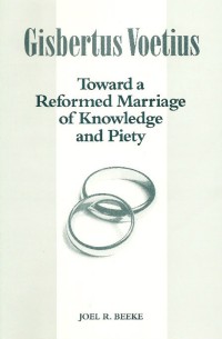 Gilbertus Voetius : Toward A Reformed Marriage Of Knowledge And Piety