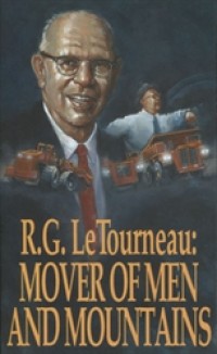 R. G. LeTourneau : Mover of Men And Mountains
